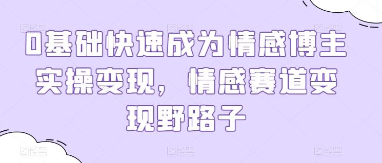 0基础快速成为情感博主实操变现，情感赛道变现野路子-古龙岛网创