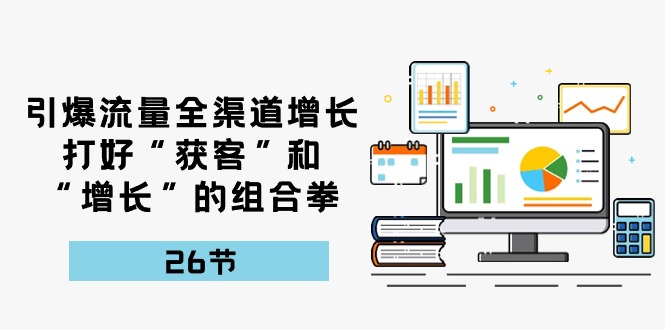 引爆流量，全渠道增长，打好“获客”和“增长”的组合拳（27节课）-古龙岛网创