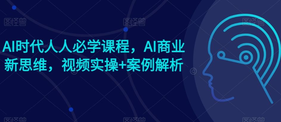 AI时代人人必学课程，AI商业新思维，视频实操+案例解析【赠AI商业爆款案例】-古龙岛网创