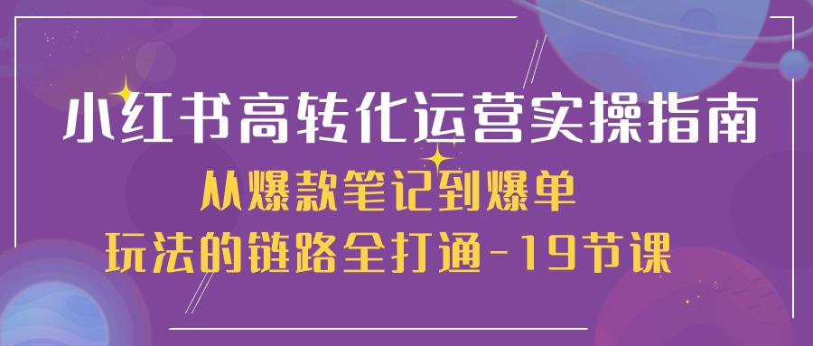 （10530期）小红书-高转化运营 实操指南，从爆款笔记到爆单玩法的链路全打通-19节课-古龙岛网创