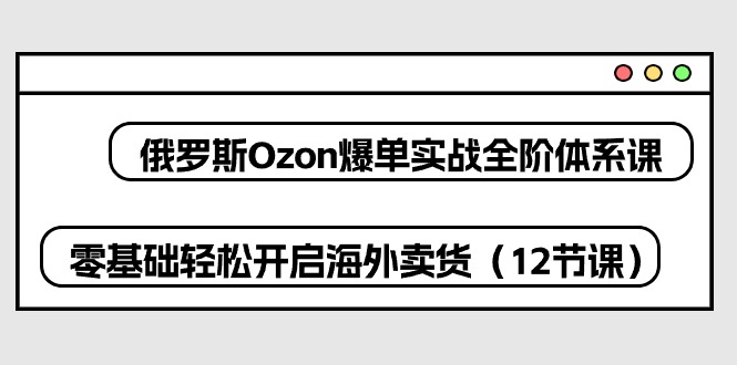 （10555期）俄罗斯 Ozon-爆单实战全阶体系课，零基础轻松开启海外卖货（12节课）-古龙岛网创