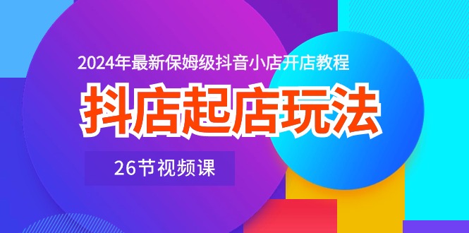 （10687期）抖店起店玩法，2024年最新保姆级抖音小店开店教程（26节视频课）-古龙岛网创