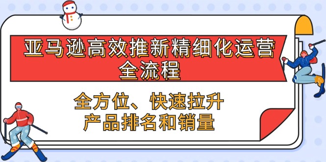 （10554期）亚马逊-高效推新精细化 运营全流程，全方位、快速 拉升产品排名和销量-古龙岛网创