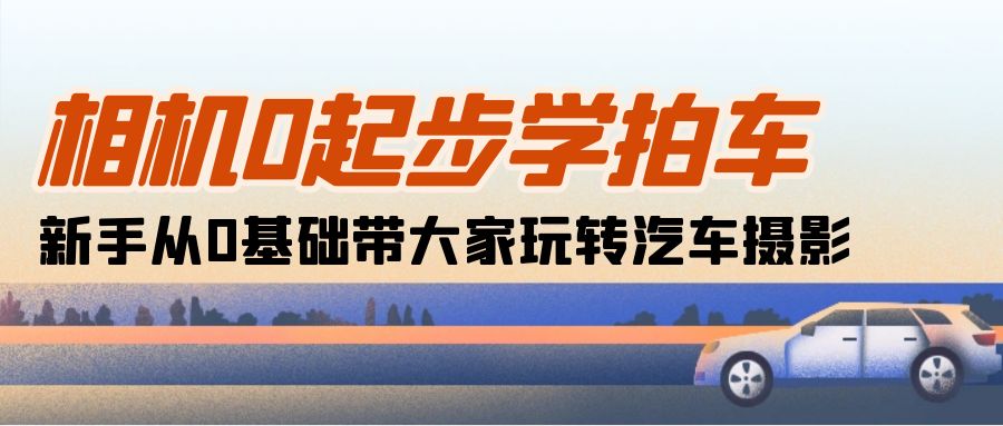 （10657期）相机0起步学拍车：新手从0基础带大家玩转汽车摄影（18节课）-古龙岛网创