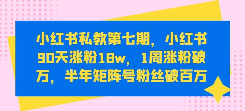 小红书私教第七期，小红书90天涨粉18w，1周涨粉破万，半年矩阵号粉丝破百万-古龙岛网创