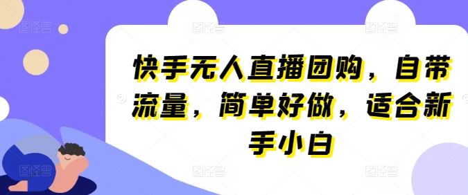 快手无人直播团购，自带流量，简单好做，适合新手小白【揭秘】-古龙岛网创