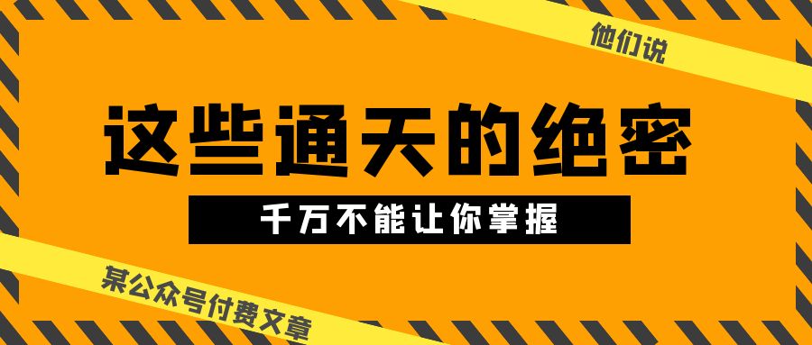 某公众号付费文章《他们说 “ 这些通天的绝密，千万不能让你掌握! ”》-古龙岛网创