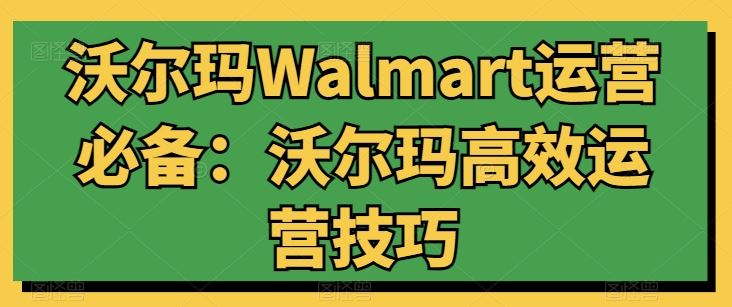 沃尔玛Walmart运营必备：沃尔玛高效运营技巧-古龙岛网创