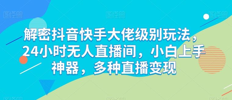 解密抖音快手大佬级别玩法，24小时无人直播间，小白上手神器，多种直播变现【揭秘】-古龙岛网创