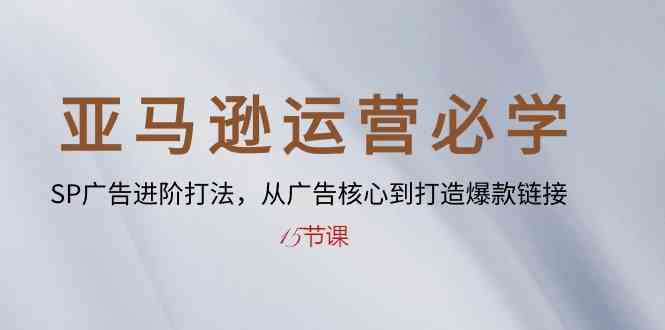 亚马逊运营必学： SP广告进阶打法，从广告核心到打造爆款链接（15节课）-古龙岛网创