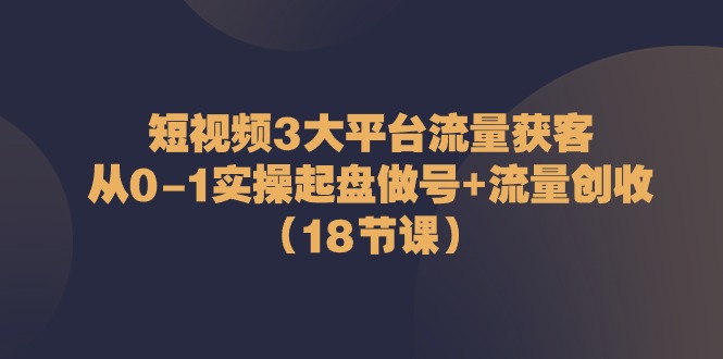 （10873期）短视频3大平台·流量 获客：从0-1实操起盘做号+流量 创收（18节课）-古龙岛网创