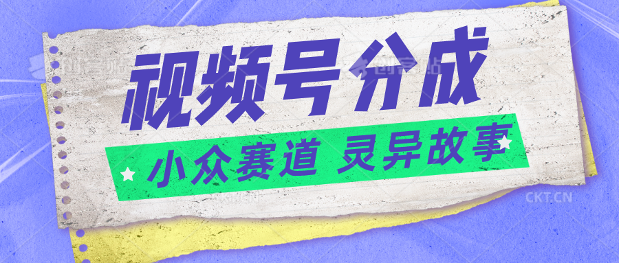 视频号分成掘金小众赛道 灵异故事，普通人都能做得好的副业-古龙岛网创