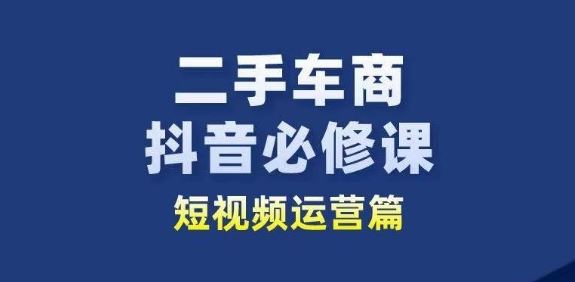 二手车商抖音必修课短视频运营，二手车行业从业者新赛道-古龙岛网创