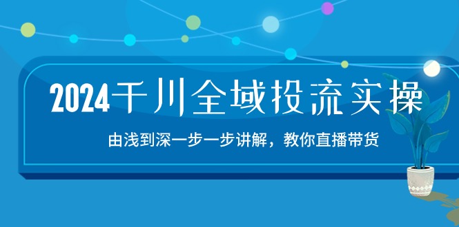 （10848期）2024千川-全域投流精品实操：由谈到深一步一步讲解，教你直播带货-15节-古龙岛网创