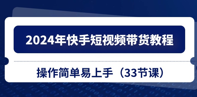 （10834期）2024年快手短视频带货教程，操作简单易上手（33节课）-古龙岛网创