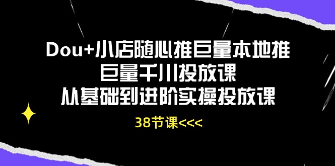 （10852期）Dou+小店随心推巨量本地推巨量千川投放课从基础到进阶实操投放课（38节）-古龙岛网创