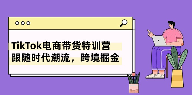 （10730期）TikTok电商带货特训营，跟随时代潮流，跨境掘金（8节课）-古龙岛网创