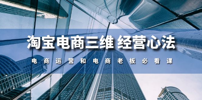 （10761期）淘宝电商三维 经营心法：电商运营和电商老板必看课（59节课）-古龙岛网创