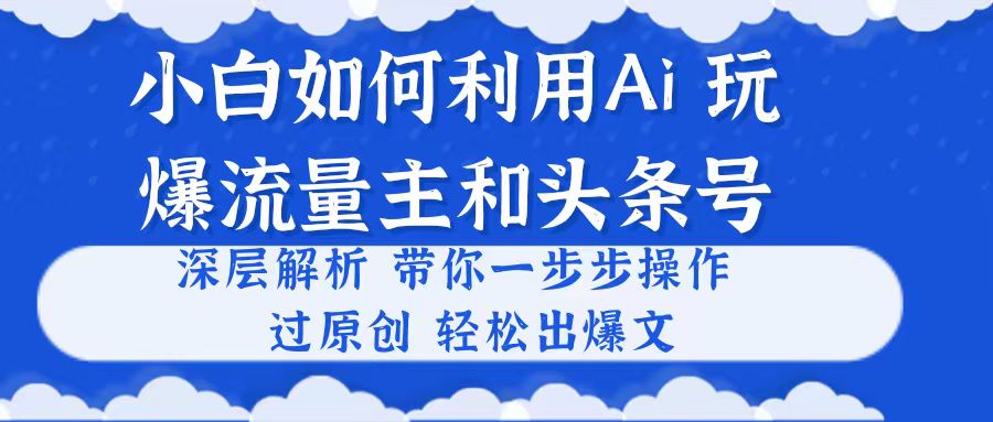 （10882期）小白如何利用Ai，完爆流量主和头条号 深层解析，一步步操作，过原创出爆文-古龙岛网创