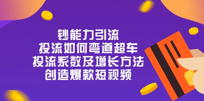 （10938期）钞 能 力 引 流：投流弯道超车，投流系数及增长方法，创造爆款短视频-20节-古龙岛网创