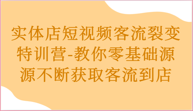 实体店短视频客流裂变特训营-教你零基础源源不断获取客流到店-古龙岛网创