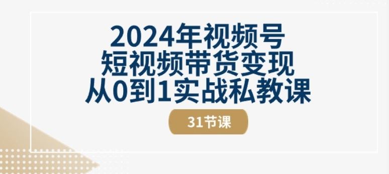 2024年视频号短视频带货变现从0到1实战私教课(31节视频课)-古龙岛网创