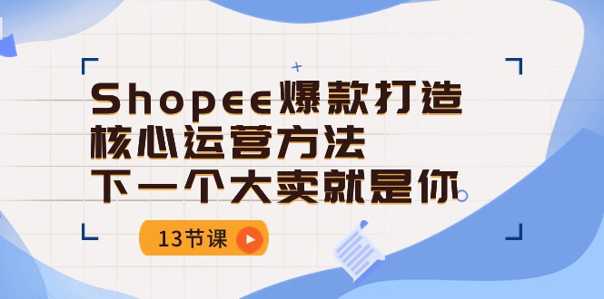 （10777期）Shopee-爆款打造核心运营方法，下一个大卖就是你（13节课）-古龙岛网创