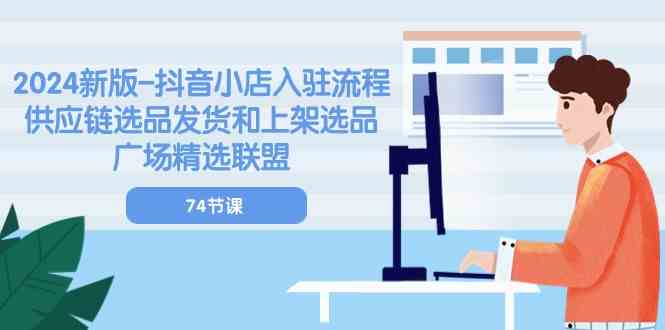 2024新版抖音小店入驻流程：供应链选品发货和上架选品广场精选联盟（74节）-古龙岛网创