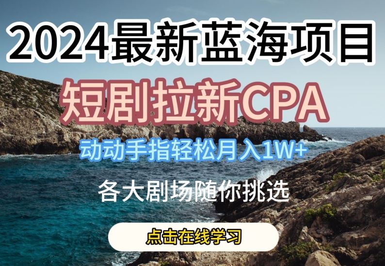 2024最新蓝海项日，短剧拉新CPA，动动手指轻松月入1W，全各大剧场随你挑选【揭秘】-古龙岛网创