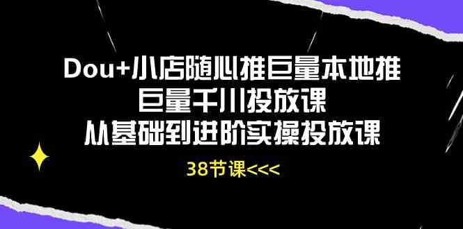 Dou+小店随心推巨量本地推巨量千川投放课，从基础到进阶实操投放课（38节）-古龙岛网创