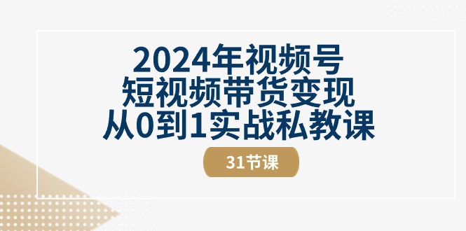 （10931期）2024年视频号短视频带货变现从0到1实战私教课（31节视频课）-古龙岛网创