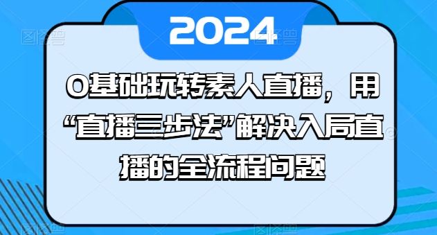 0基础玩转素人直播，用“直播三步法”解决入局直播的全流程问题-古龙岛网创