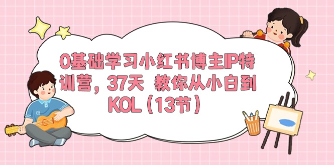 0基础学习小红书博主IP特训营【第5期】，37天教你从小白到KOL（13节）-古龙岛网创