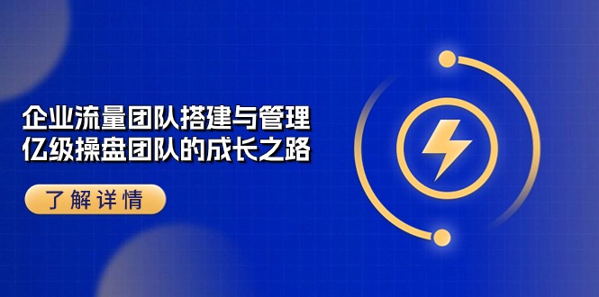 （10837期）企业 流量团队-搭建与管理，亿级 操盘团队的成长之路（28节课）-古龙岛网创