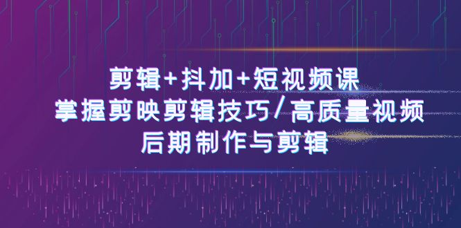 剪辑+抖加+短视频课： 掌握剪映剪辑技巧/高质量视频/后期制作与剪辑（50节）-古龙岛网创