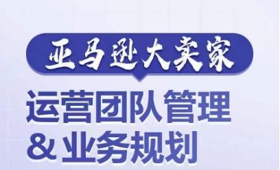 亚马逊大卖家-运营团队管理&业务规划，为你揭秘如何打造超强实力的运营团队-古龙岛网创