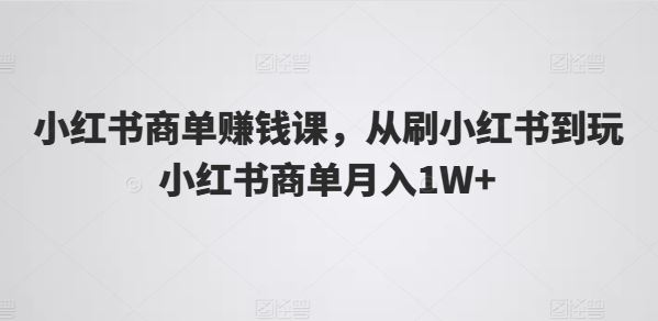 小红书商单赚钱课，从刷小红书到玩小红书商单月入1W+-古龙岛网创