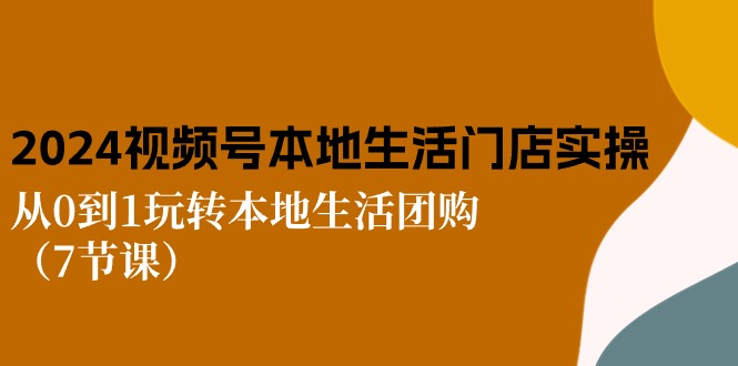 2024视频号短视频本地生活门店实操：从0到1玩转本地生活团购（7节课）-古龙岛网创