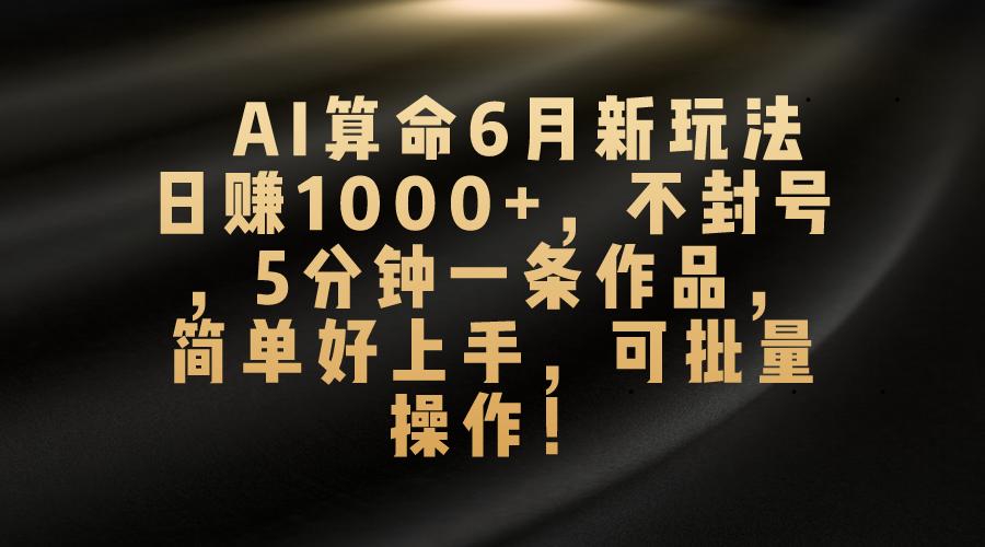 （10993期）AI算命6月新玩法，日赚1000+，不封号，5分钟一条作品，简单好上手，可…-古龙岛网创