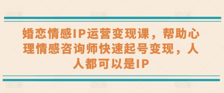 婚恋情感IP运营变现课，帮助心理情感咨询师快速起号变现，人人都可以是IP-古龙岛网创