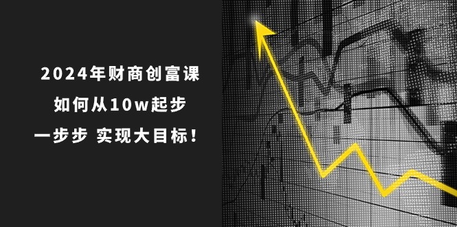 2024年财商创富课：如何从10w起步，一步步实现大目标！（7节完整版）-古龙岛网创