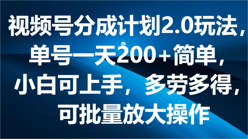 视频号分成计划2.0玩法，单号一天200+简单，小白可上手，多劳多得，可批量放大操作-古龙岛网创