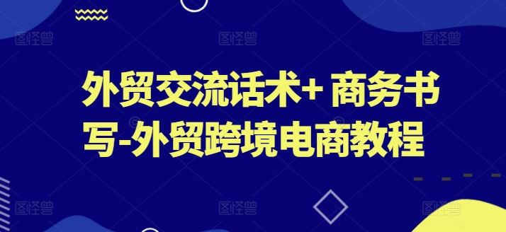 外贸交流话术+ 商务书写-外贸跨境电商教程-古龙岛网创