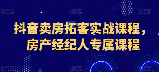 抖音卖房拓客实战课程，房产经纪人专属课程-古龙岛网创