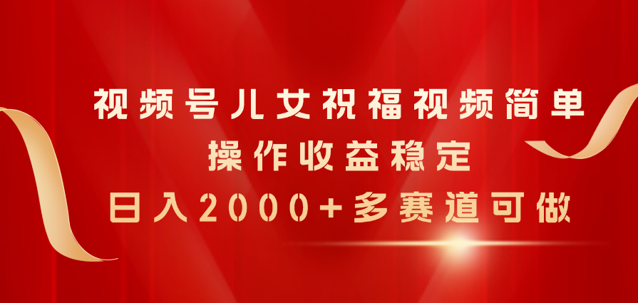 （11060期）视频号儿女祝福视频，简单操作收益稳定，日入2000+，多赛道可做-古龙岛网创