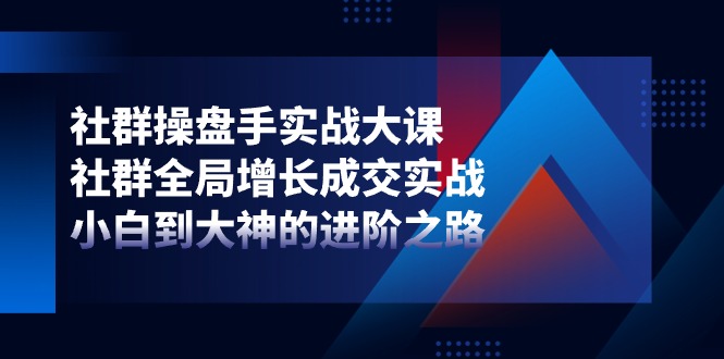 （11058期）社群-操盘手实战大课：社群 全局增长成交实战，小白到大神的进阶之路-古龙岛网创