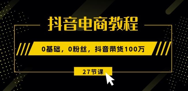 抖音电商教程：0基础，0粉丝，抖音带货100w(27节视频课)-古龙岛网创