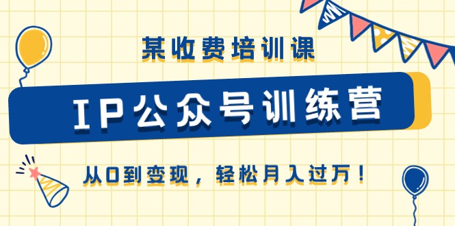 某收费培训课《IP公众号训练营》从0到变现，轻松月入过万！-古龙岛网创