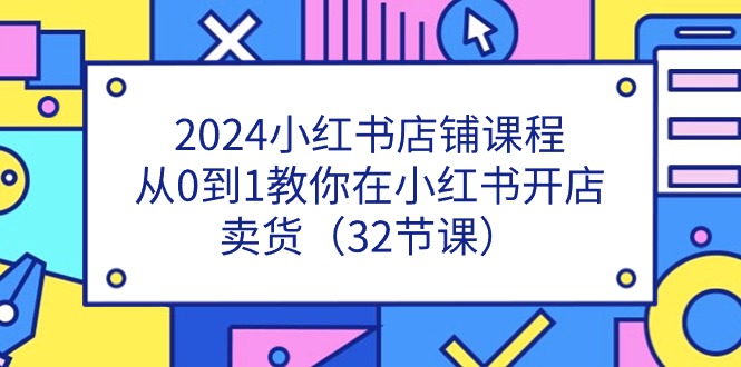 2024小红书店铺课程，从0到1教你在小红书开店卖货（32节课）-古龙岛网创