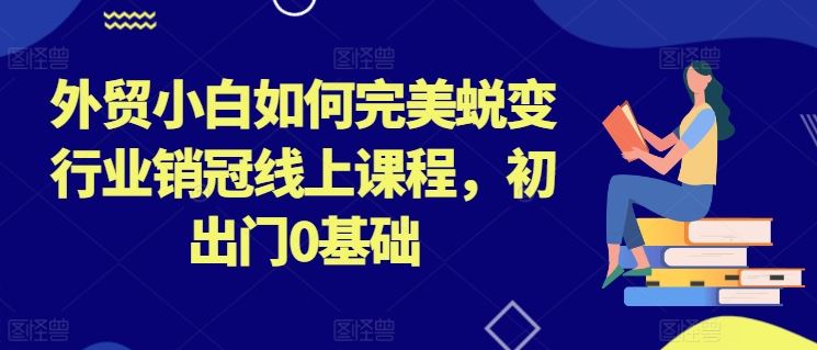 外贸小白如何完美蜕变行业销冠线上课程，初出门0基础-古龙岛网创